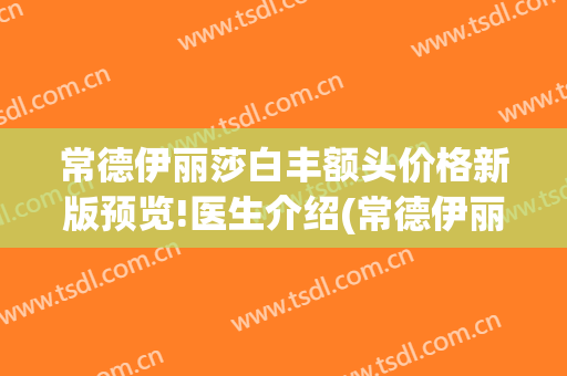 常德伊丽莎白丰额头价格新版预览!医生介绍(常德伊丽莎白美容整形医院电话)