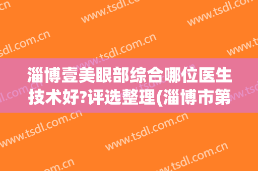 淄博壹美眼部综合哪位医生技术好?评选整理(淄博市第一医院眼科专家谁最好)