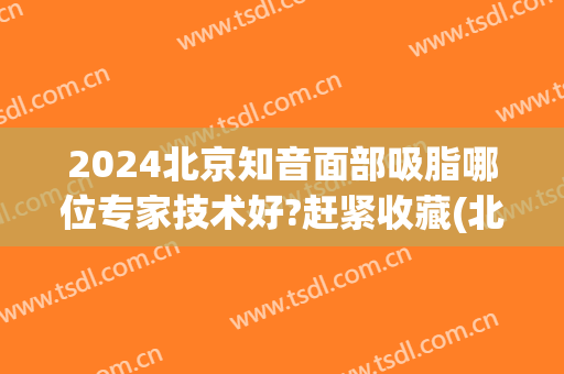 2024北京知音面部吸脂哪位专家技术好?赶紧收藏(北京面部吸脂比较好的医生)