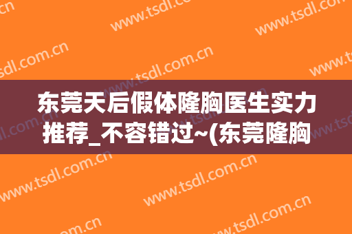 东莞天后假体隆胸医生实力推荐_不容错过~(东莞隆胸医院)