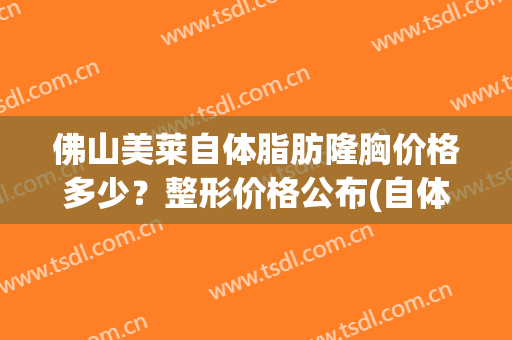佛山美莱自体脂肪隆胸价格多少？整形价格公布(自体脂肪丰胸整形的价格)