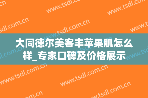 大同德尔美客丰苹果肌怎么样_专家口碑及价格展示