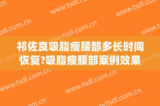 祁佐良吸脂瘦腰部多长时间恢复?吸脂瘦腰部案例效果对比图_中国医学科学院整形外科医院