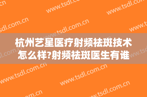 杭州艺星医疗射频祛斑技术怎么样?射频祛斑医生有谁(艺星医疗美容医院祛斑怎么样)