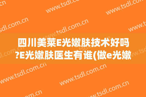 四川美莱E光嫩肤技术好吗?E光嫩肤医生有谁(做e光嫩肤效果如何)