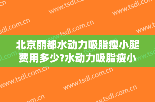 北京丽都水动力吸脂瘦小腿费用多少?水动力吸脂瘦小腿医生有谁(水动力吸脂瘦大腿)
