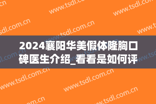 2024襄阳华美假体隆胸口碑医生介绍_看看是如何评价(襄阳华美整形医院)