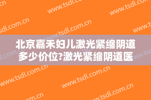 北京嘉禾妇儿激光紧缩阴道多少价位?激光紧缩阴道医生名单