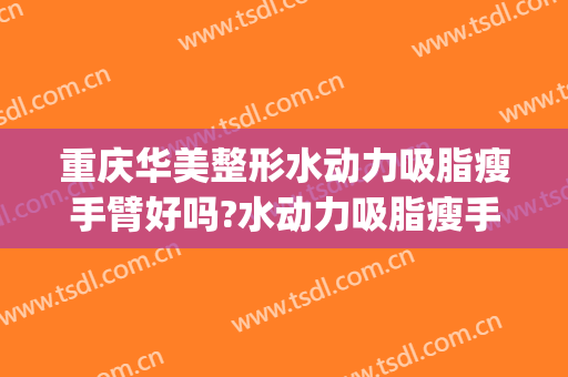 重庆华美整形水动力吸脂瘦手臂好吗?水动力吸脂瘦手臂专家有谁(水动力大腿吸脂)