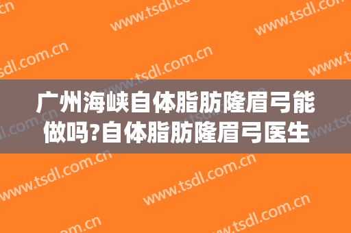 广州海峡自体脂肪隆眉弓能做吗?自体脂肪隆眉弓医生介绍(自体脂肪丰眉弓)