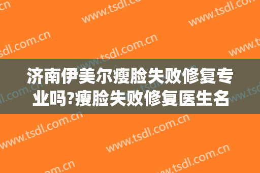 济南伊美尔瘦脸失败修复专业吗?瘦脸失败修复医生名单(山东济南伊美尔整形医院)