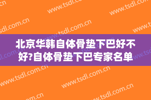 北京华韩自体骨垫下巴好不好?自体骨垫下巴专家名单(自体软骨垫下巴)
