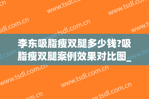 李东吸脂瘦双腿多少钱?吸脂瘦双腿案例效果对比图_上海交通大学医学院附属第九人民医院