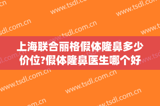 上海联合丽格假体隆鼻多少价位?假体隆鼻医生哪个好(联合丽格做鼻子怎么样)