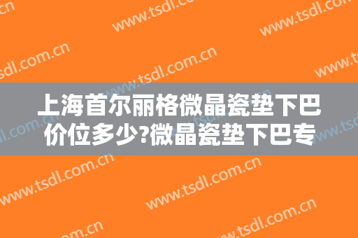 上海首尔丽格微晶瓷垫下巴价位多少?微晶瓷垫下巴专家名单