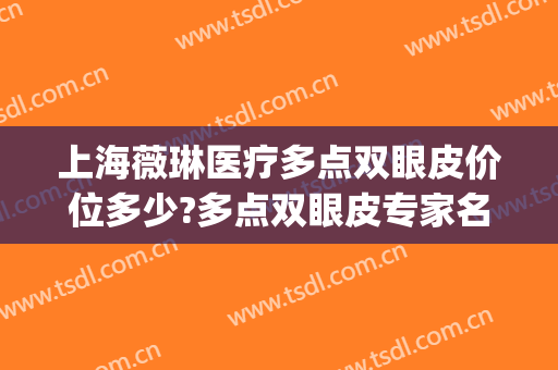 上海薇琳医疗多点双眼皮价位多少?多点双眼皮专家名单(上海薇琳医院整形)