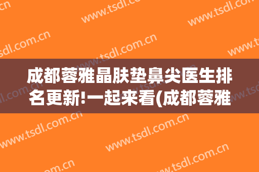 成都蓉雅晶肤垫鼻尖医生排名更新!一起来看(成都蓉雅整形美容医院)