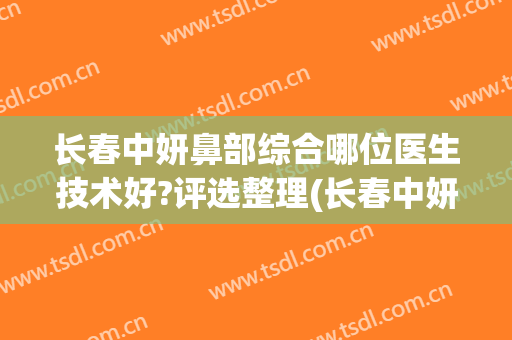 长春中妍鼻部综合哪位医生技术好?评选整理(长春中妍医学美容医院)