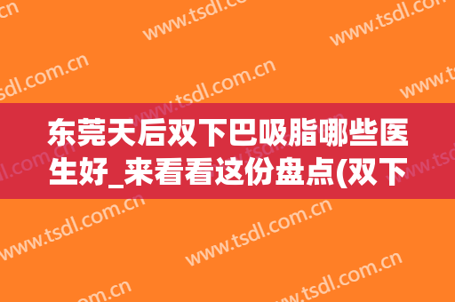 东莞天后双下巴吸脂哪些医生好_来看看这份盘点(双下巴吸脂什么时候有效果)