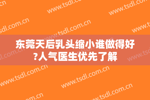 东莞天后乳头缩小谁做得好?人气医生优先了解