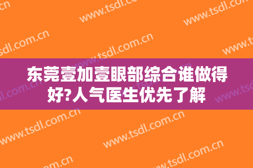 东莞壹加壹眼部综合谁做得好?人气医生优先了解