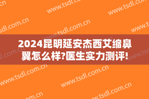 2024昆明延安杰西艾缩鼻翼怎么样?医生实力测评!