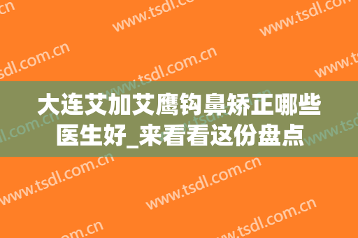 大连艾加艾鹰钩鼻矫正哪些医生好_来看看这份盘点