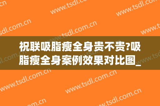 祝联吸脂瘦全身贵不贵?吸脂瘦全身案例效果对比图_上海交通大学医学院附属第九人民医院