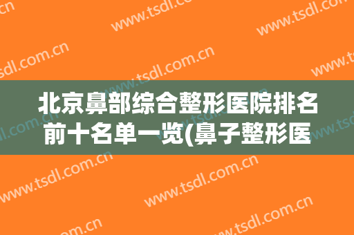 北京鼻部综合整形医院排名前十名单一览(鼻子整形医院排名前十)