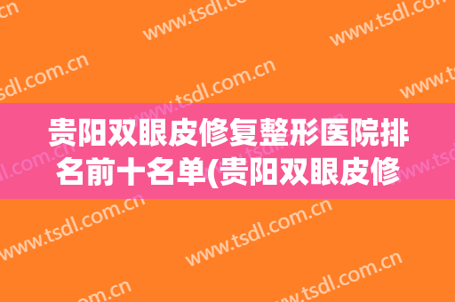 贵阳双眼皮修复整形医院排名前十名单(贵阳双眼皮修复整形医院排名前十名单价格表)