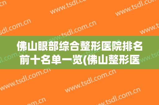 佛山眼部综合整形医院排名前十名单一览(佛山整形医院哪家评分最高必选美来选)