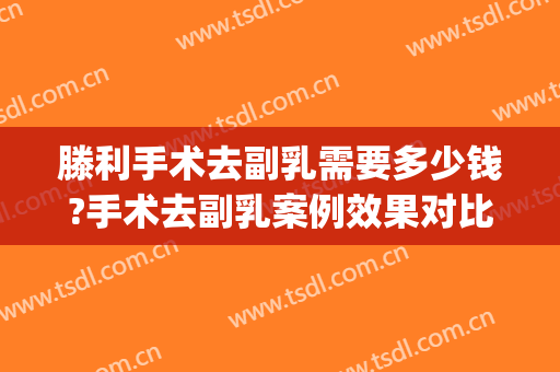 滕利手术去副乳需要多少钱?手术去副乳案例效果对比图_中国医学科学院整形外科医院
