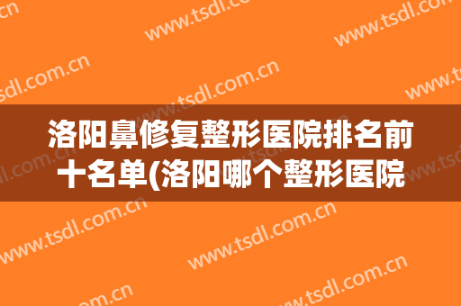 洛阳鼻修复整形医院排名前十名单(洛阳哪个整形医院最好)