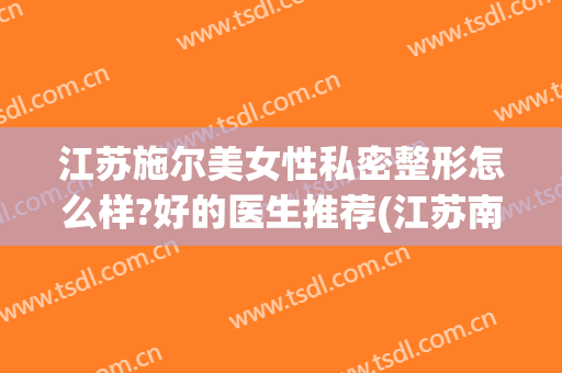 江苏施尔美女性私密整形怎么样?好的医生推荐(江苏南京施尔美美容整形医院)