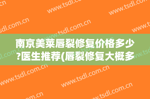 南京美莱唇裂修复价格多少?医生推荐(唇裂修复大概多少钱)