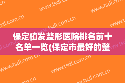 保定植发整形医院排名前十名单一览(保定市最好的整形医院)