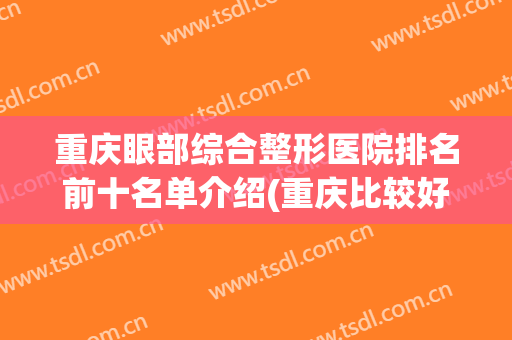 重庆眼部综合整形医院排名前十名单介绍(重庆比较好的眼部整形医生)