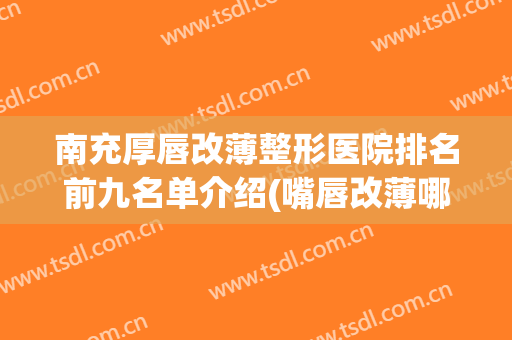 南充厚唇改薄整形医院排名前九名单介绍(嘴唇改薄哪家医院好)
