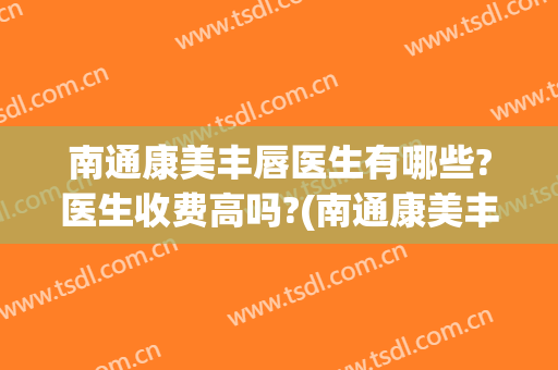 南通康美丰唇医生有哪些?医生收费高吗?(南通康美丰唇医生有哪些?医生收费高吗多少钱)