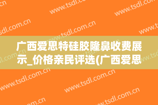 广西爱思特硅胶隆鼻收费展示_价格亲民评选(广西爱思特整形外科医院)