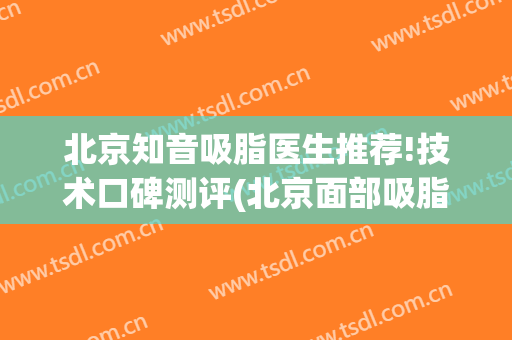 北京知音吸脂医生推荐!技术口碑测评(北京面部吸脂最好的医生)