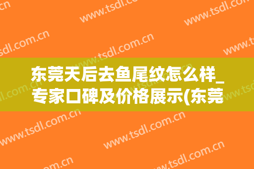 东莞天后去鱼尾纹怎么样_专家口碑及价格展示(东莞消除鱼尾纹哪里好)