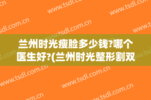 兰州时光瘦脸多少钱?哪个医生好?(兰州时光整形割双眼皮多少钱)
