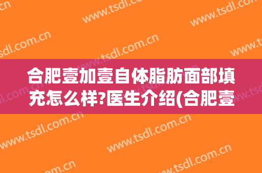 合肥壹加壹自体脂肪面部填充怎么样?医生介绍(合肥壹加医疗美容医院怎么样贴吧)