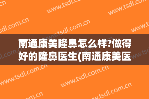 南通康美隆鼻怎么样?做得好的隆鼻医生(南通康美医疗美容)