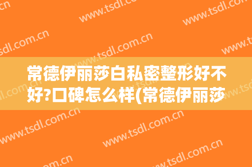 常德伊丽莎白私密整形好不好?口碑怎么样(常德伊丽莎白整形医院地址)