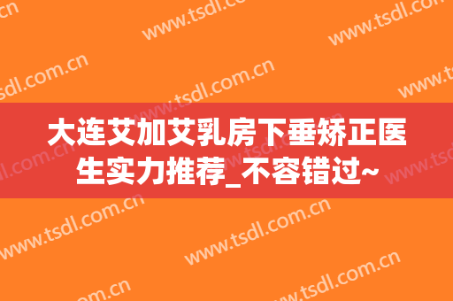 大连艾加艾乳房下垂矫正医生实力推荐_不容错过~