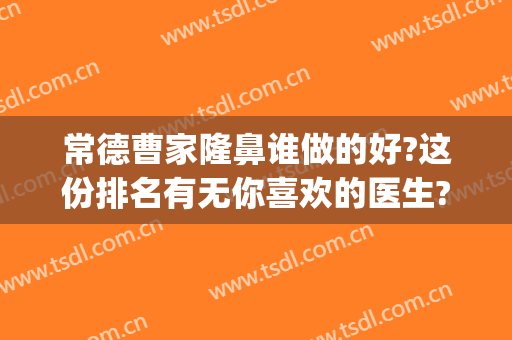 常德曹家隆鼻谁做的好?这份排名有无你喜欢的医生?(常德曹家整形医院怎么样)