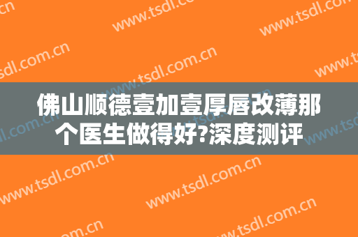佛山顺德壹加壹厚唇改薄那个医生做得好?深度测评