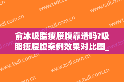 俞冰吸脂瘦腰腹靠谱吗?吸脂瘦腰腹案例效果对比图_中国医学科学院整形外科医院